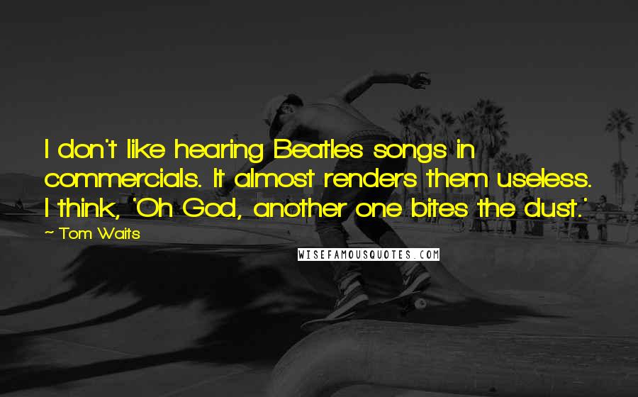 Tom Waits Quotes: I don't like hearing Beatles songs in commercials. It almost renders them useless. I think, 'Oh God, another one bites the dust.'