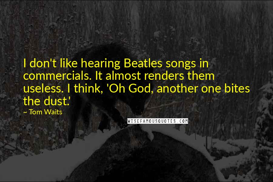 Tom Waits Quotes: I don't like hearing Beatles songs in commercials. It almost renders them useless. I think, 'Oh God, another one bites the dust.'