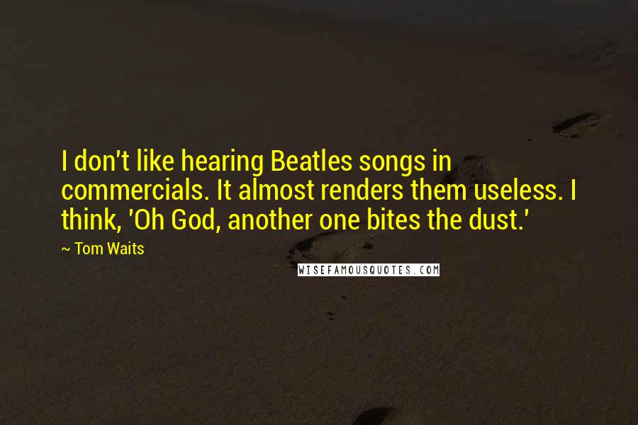 Tom Waits Quotes: I don't like hearing Beatles songs in commercials. It almost renders them useless. I think, 'Oh God, another one bites the dust.'