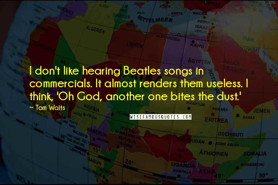 Tom Waits Quotes: I don't like hearing Beatles songs in commercials. It almost renders them useless. I think, 'Oh God, another one bites the dust.'