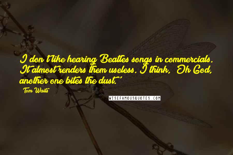 Tom Waits Quotes: I don't like hearing Beatles songs in commercials. It almost renders them useless. I think, 'Oh God, another one bites the dust.'