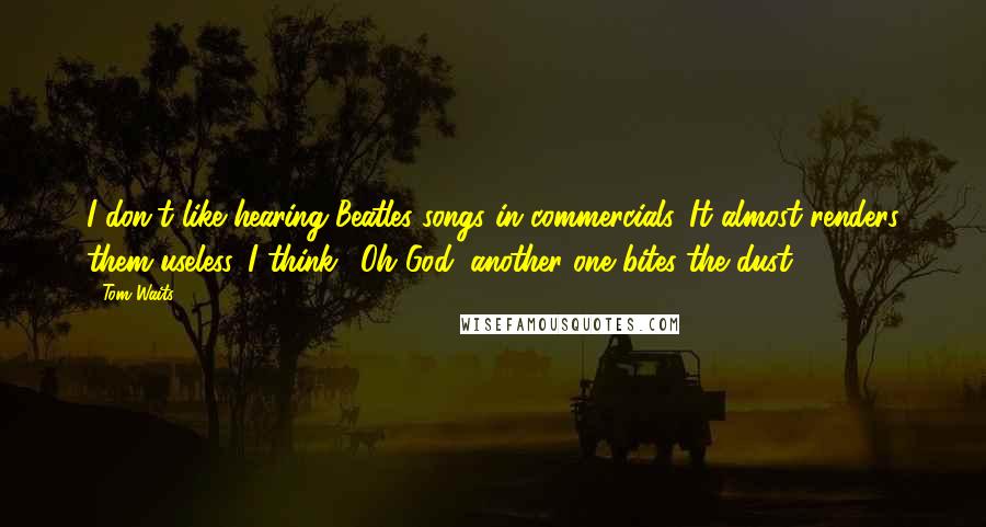 Tom Waits Quotes: I don't like hearing Beatles songs in commercials. It almost renders them useless. I think, 'Oh God, another one bites the dust.'