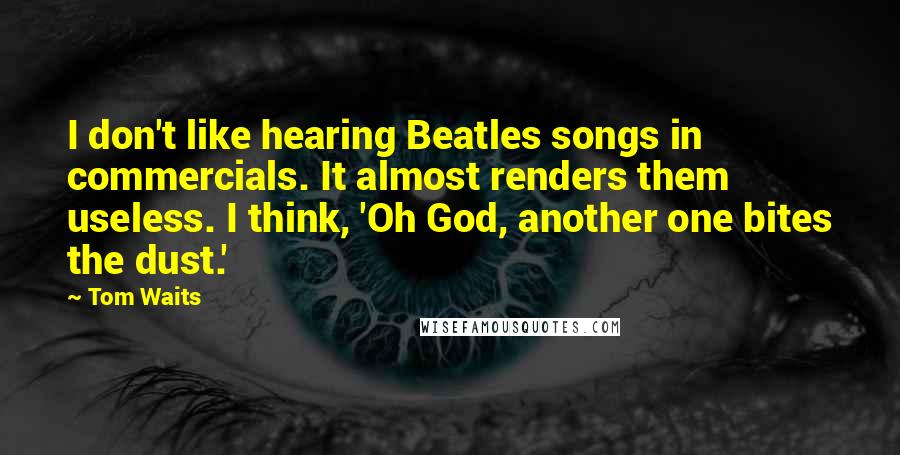 Tom Waits Quotes: I don't like hearing Beatles songs in commercials. It almost renders them useless. I think, 'Oh God, another one bites the dust.'