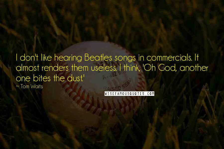 Tom Waits Quotes: I don't like hearing Beatles songs in commercials. It almost renders them useless. I think, 'Oh God, another one bites the dust.'