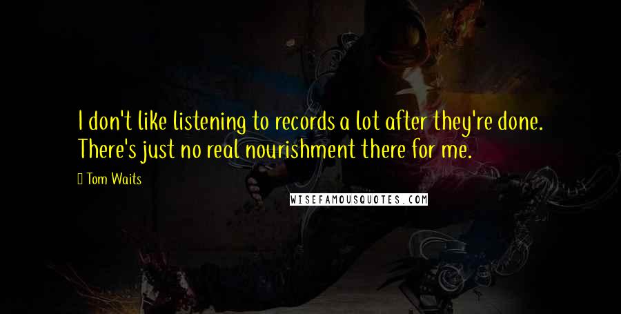 Tom Waits Quotes: I don't like listening to records a lot after they're done. There's just no real nourishment there for me.