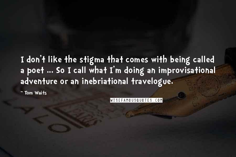 Tom Waits Quotes: I don't like the stigma that comes with being called a poet ... So I call what I'm doing an improvisational adventure or an inebriational travelogue.