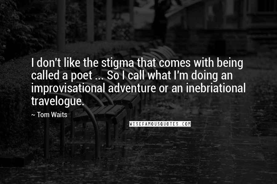 Tom Waits Quotes: I don't like the stigma that comes with being called a poet ... So I call what I'm doing an improvisational adventure or an inebriational travelogue.