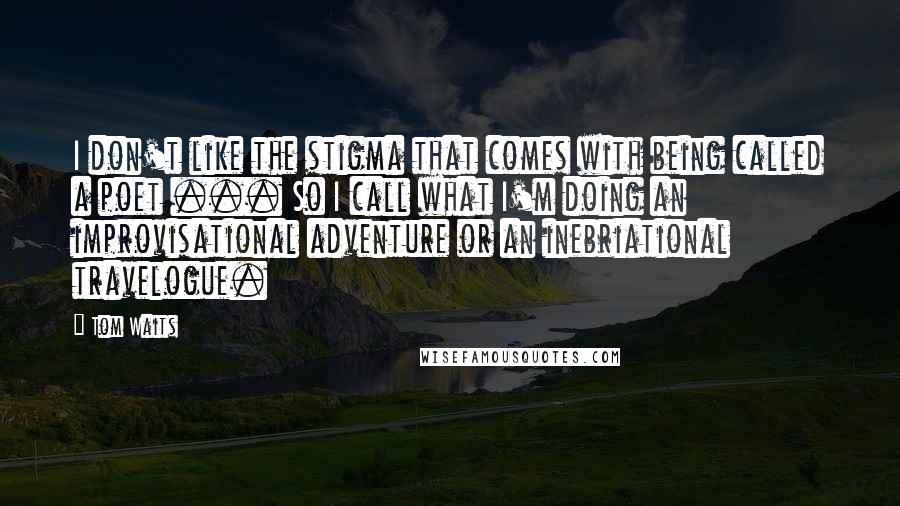 Tom Waits Quotes: I don't like the stigma that comes with being called a poet ... So I call what I'm doing an improvisational adventure or an inebriational travelogue.
