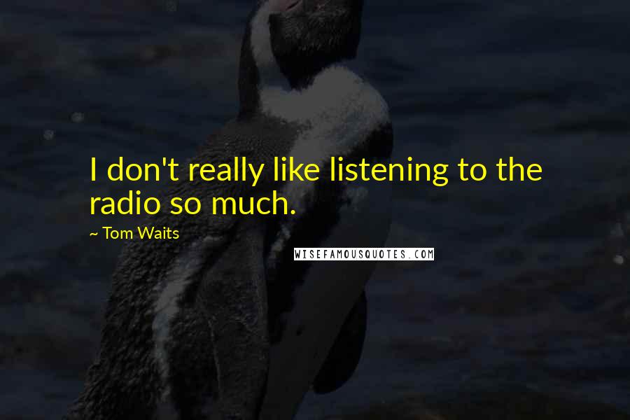 Tom Waits Quotes: I don't really like listening to the radio so much.