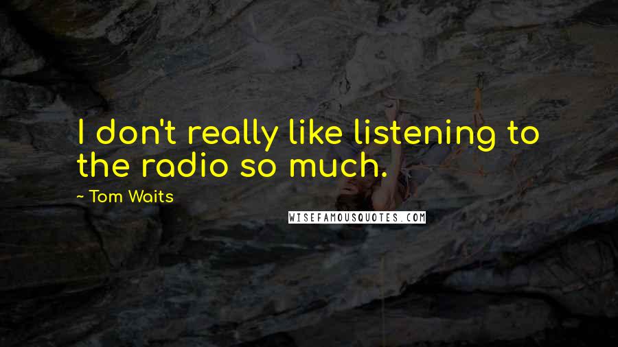 Tom Waits Quotes: I don't really like listening to the radio so much.