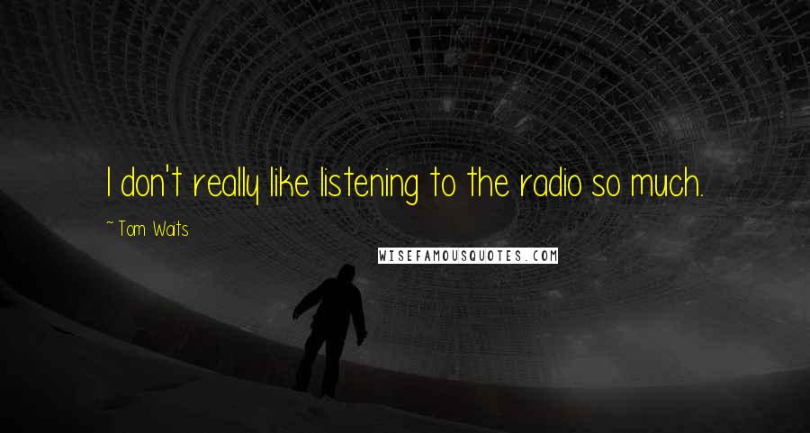 Tom Waits Quotes: I don't really like listening to the radio so much.