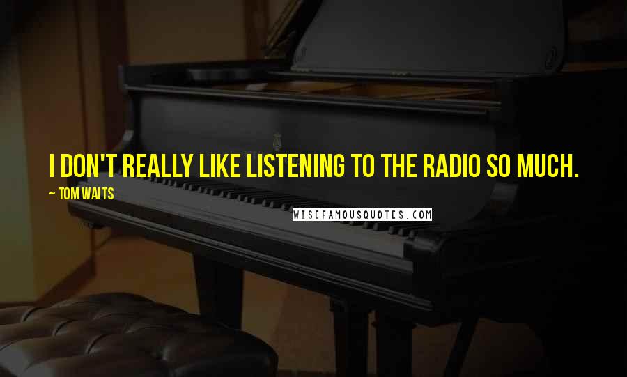Tom Waits Quotes: I don't really like listening to the radio so much.