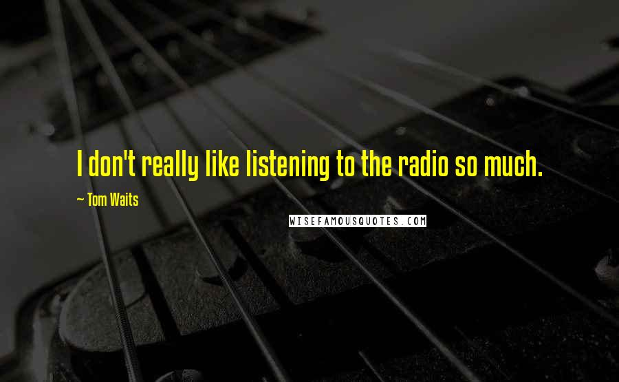 Tom Waits Quotes: I don't really like listening to the radio so much.