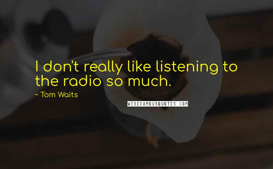 Tom Waits Quotes: I don't really like listening to the radio so much.