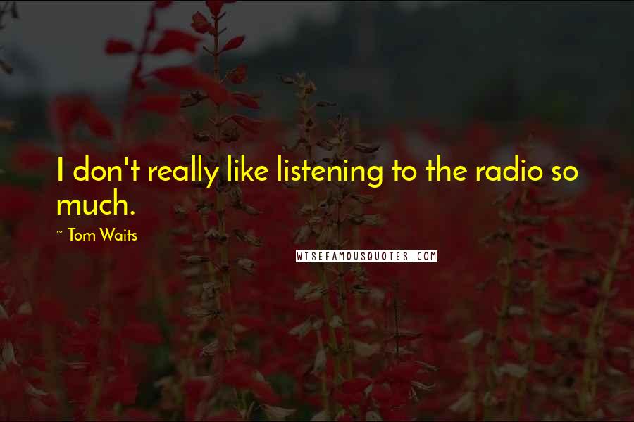 Tom Waits Quotes: I don't really like listening to the radio so much.