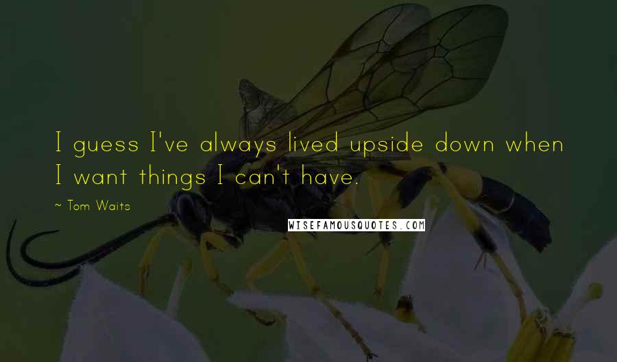 Tom Waits Quotes: I guess I've always lived upside down when I want things I can't have.