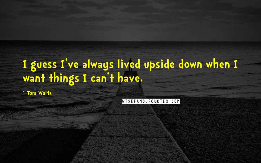 Tom Waits Quotes: I guess I've always lived upside down when I want things I can't have.