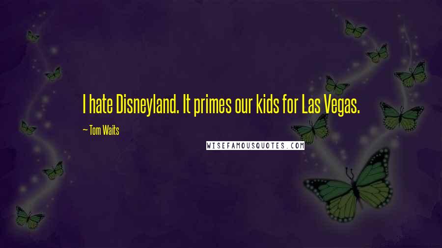 Tom Waits Quotes: I hate Disneyland. It primes our kids for Las Vegas.