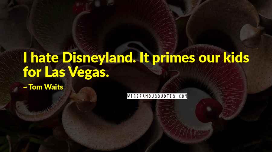 Tom Waits Quotes: I hate Disneyland. It primes our kids for Las Vegas.