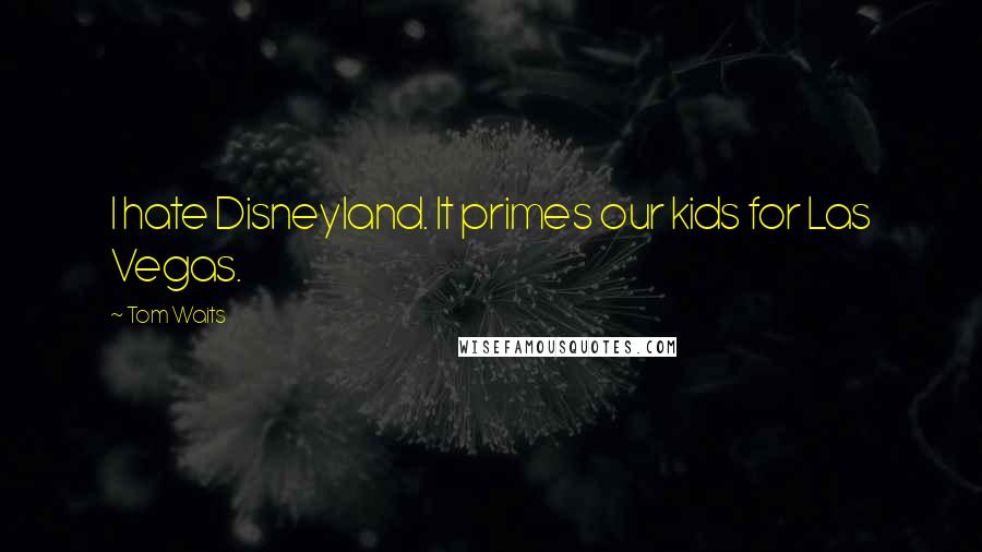 Tom Waits Quotes: I hate Disneyland. It primes our kids for Las Vegas.