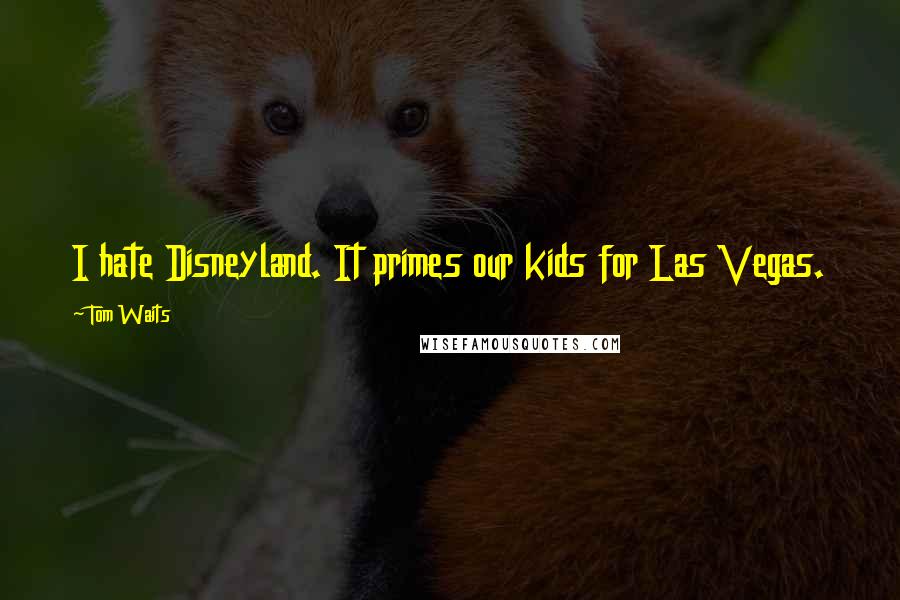 Tom Waits Quotes: I hate Disneyland. It primes our kids for Las Vegas.