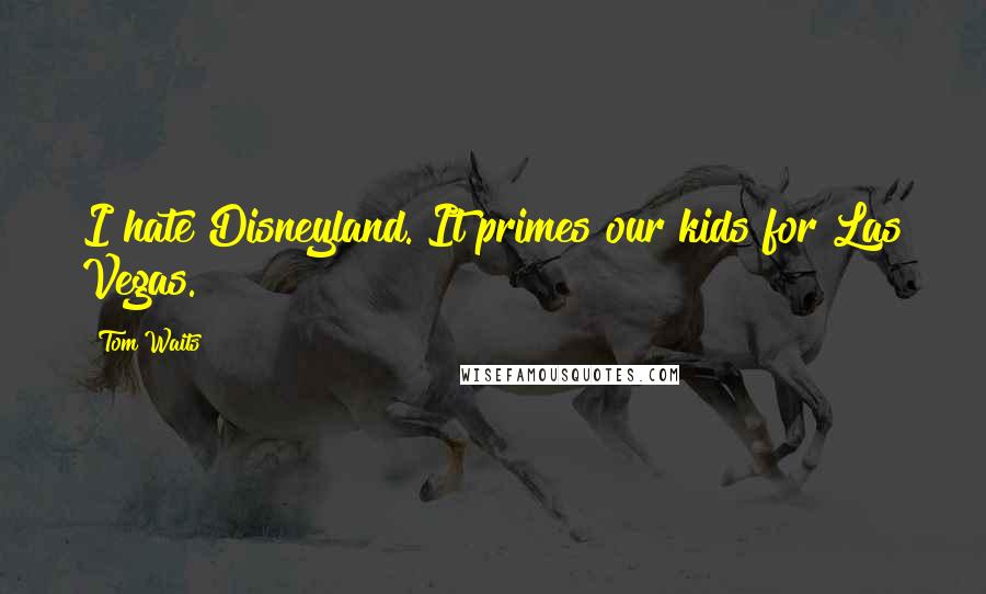 Tom Waits Quotes: I hate Disneyland. It primes our kids for Las Vegas.