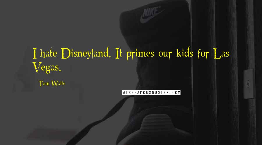 Tom Waits Quotes: I hate Disneyland. It primes our kids for Las Vegas.