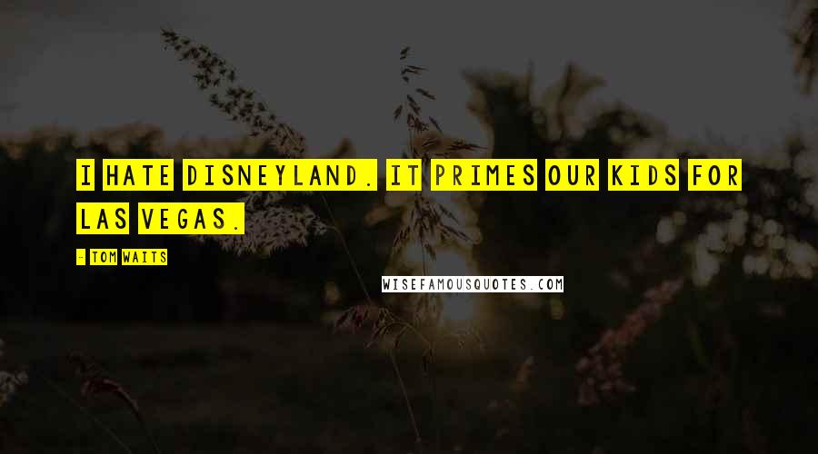 Tom Waits Quotes: I hate Disneyland. It primes our kids for Las Vegas.