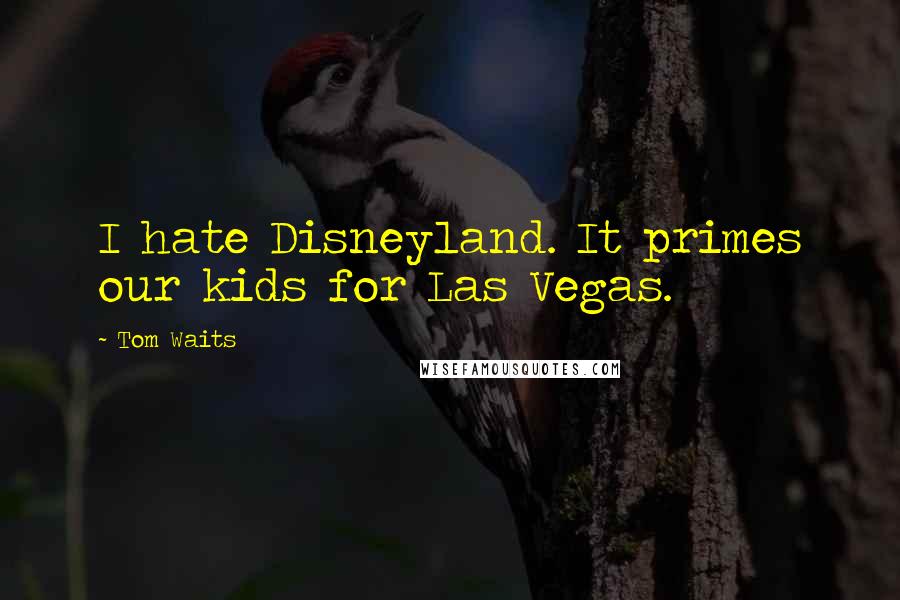 Tom Waits Quotes: I hate Disneyland. It primes our kids for Las Vegas.