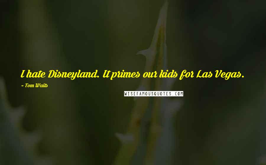 Tom Waits Quotes: I hate Disneyland. It primes our kids for Las Vegas.
