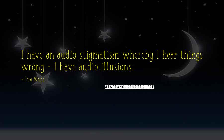 Tom Waits Quotes: I have an audio stigmatism whereby I hear things wrong - I have audio illusions.