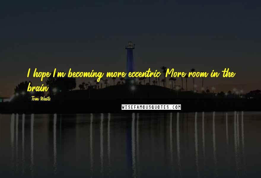 Tom Waits Quotes: I hope I'm becoming more eccentric. More room in the brain.