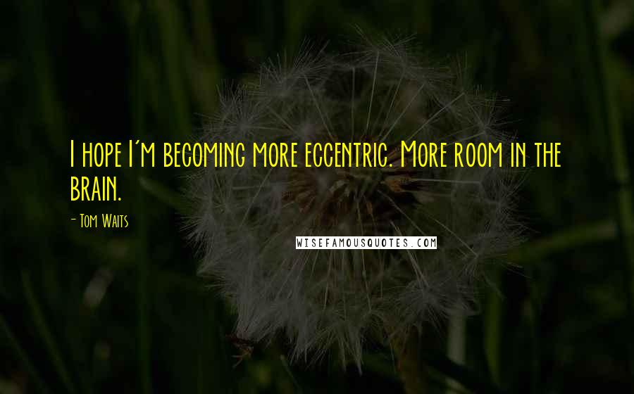 Tom Waits Quotes: I hope I'm becoming more eccentric. More room in the brain.