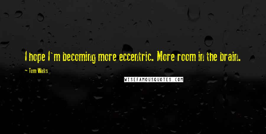 Tom Waits Quotes: I hope I'm becoming more eccentric. More room in the brain.