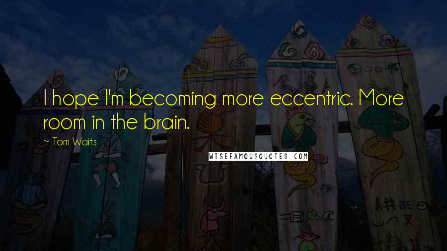 Tom Waits Quotes: I hope I'm becoming more eccentric. More room in the brain.