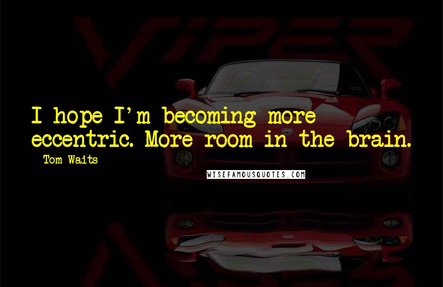 Tom Waits Quotes: I hope I'm becoming more eccentric. More room in the brain.