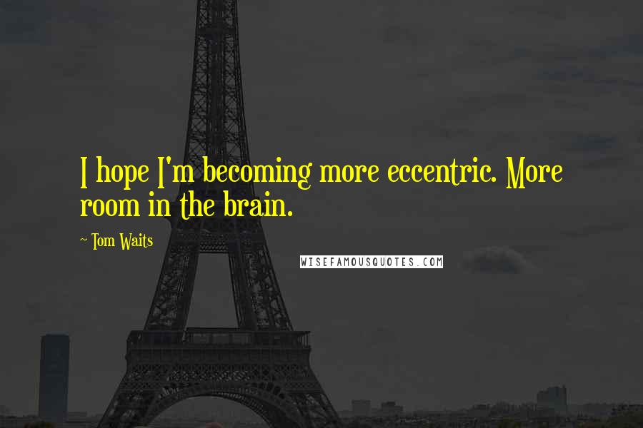 Tom Waits Quotes: I hope I'm becoming more eccentric. More room in the brain.