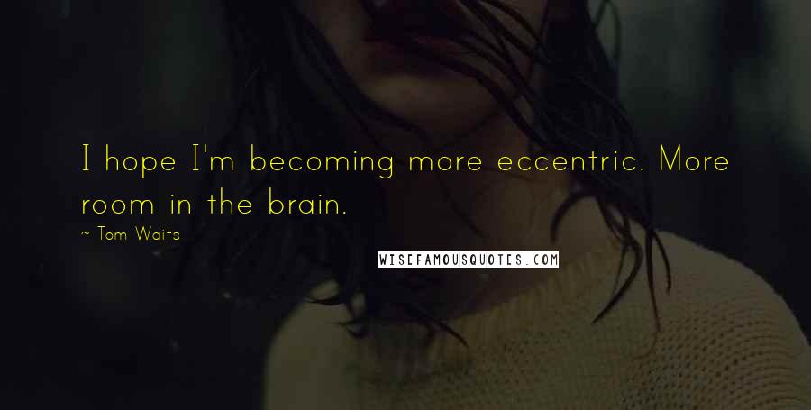 Tom Waits Quotes: I hope I'm becoming more eccentric. More room in the brain.