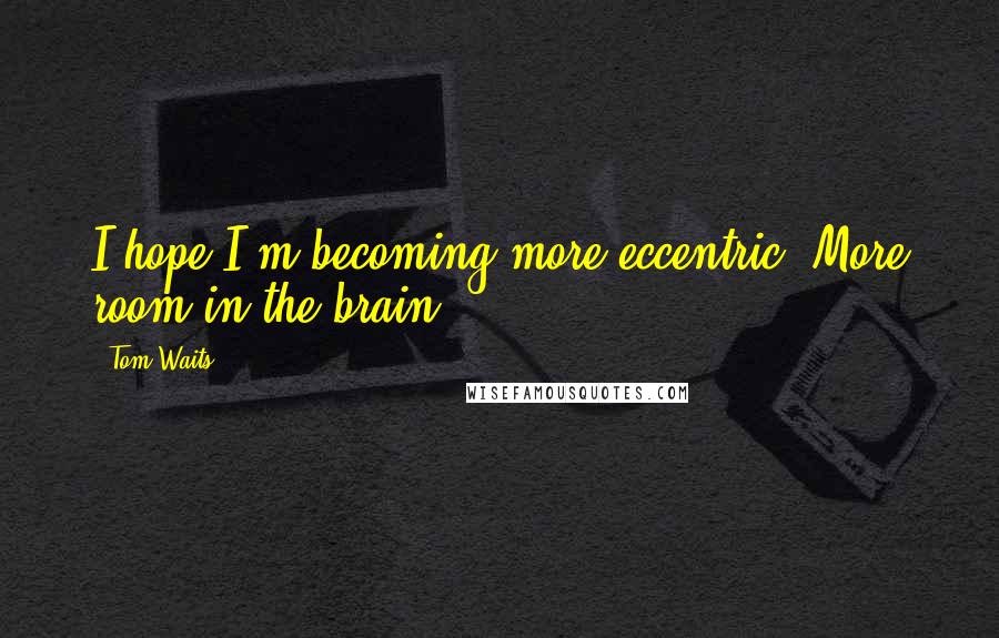Tom Waits Quotes: I hope I'm becoming more eccentric. More room in the brain.