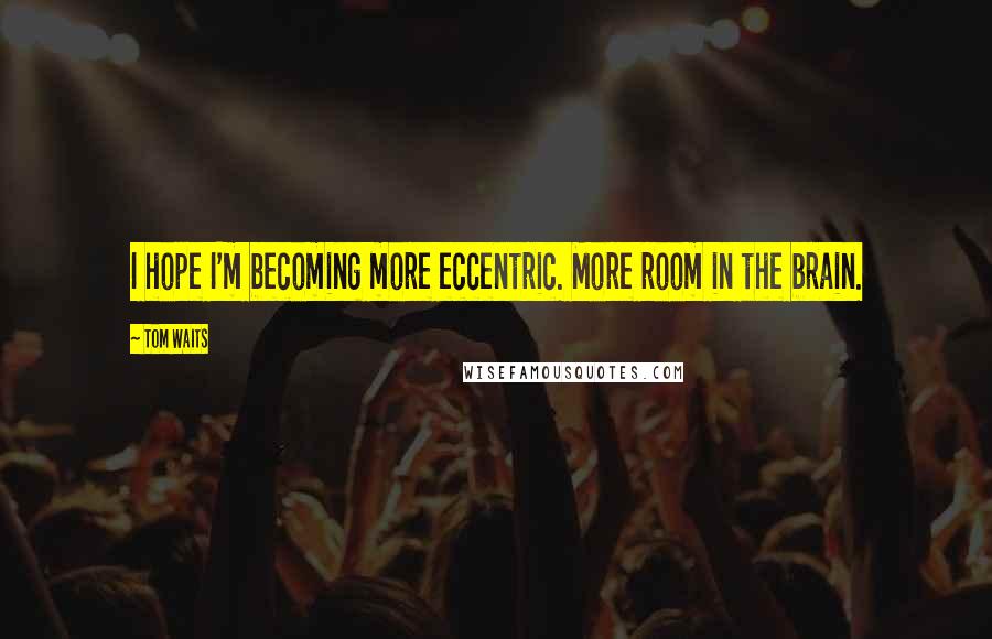 Tom Waits Quotes: I hope I'm becoming more eccentric. More room in the brain.