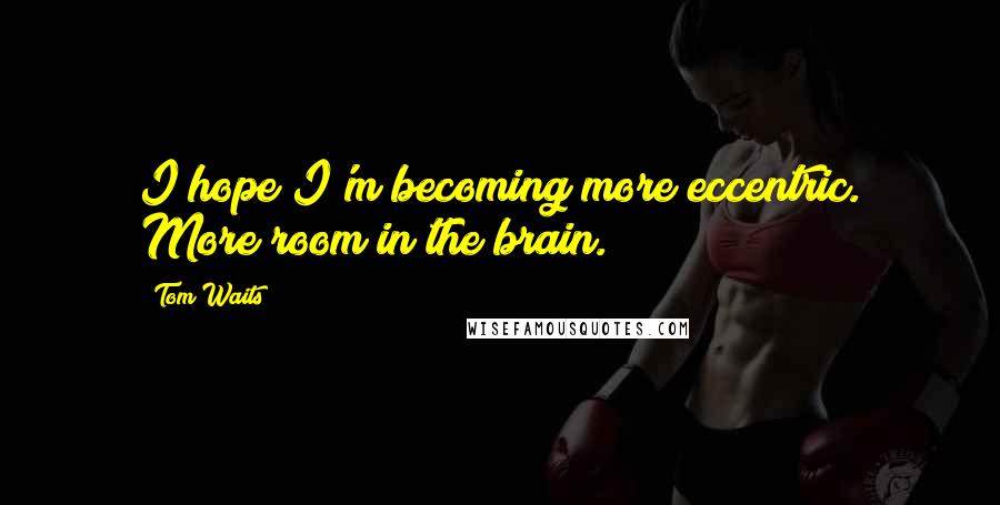 Tom Waits Quotes: I hope I'm becoming more eccentric. More room in the brain.