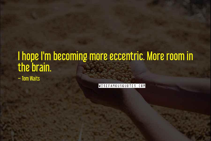 Tom Waits Quotes: I hope I'm becoming more eccentric. More room in the brain.