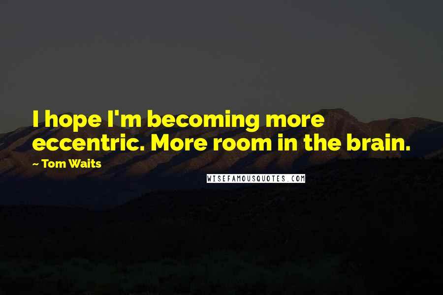 Tom Waits Quotes: I hope I'm becoming more eccentric. More room in the brain.