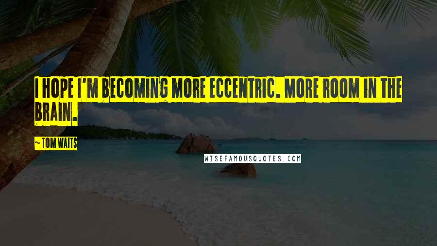 Tom Waits Quotes: I hope I'm becoming more eccentric. More room in the brain.