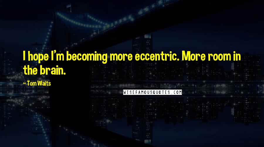 Tom Waits Quotes: I hope I'm becoming more eccentric. More room in the brain.