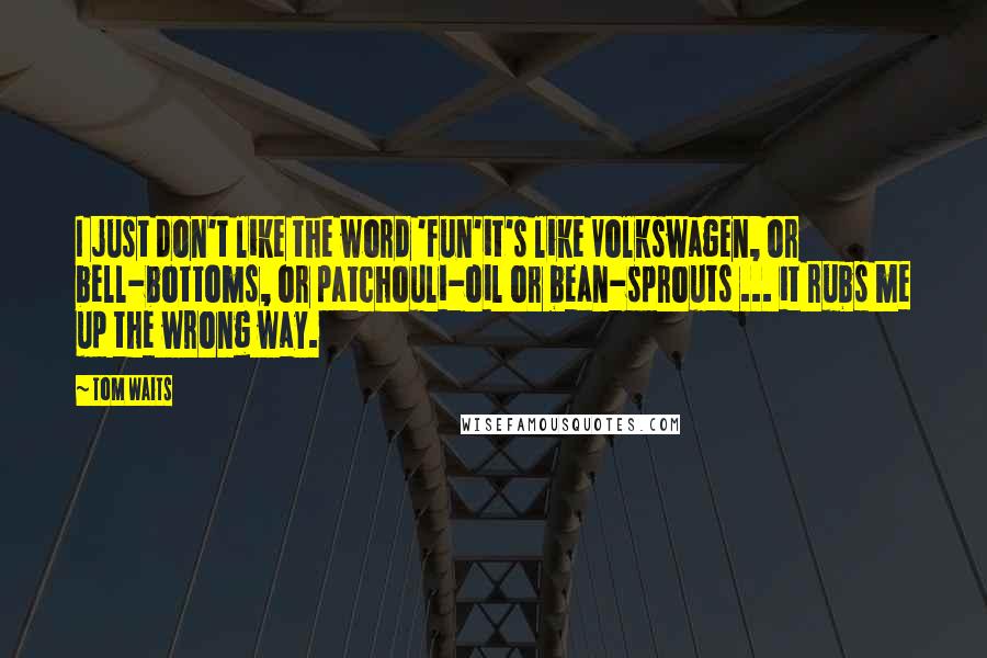 Tom Waits Quotes: I just don't like the word 'fun'it's like Volkswagen, or bell-bottoms, or patchouli-oil or bean-sprouts ... it rubs me up the wrong way.