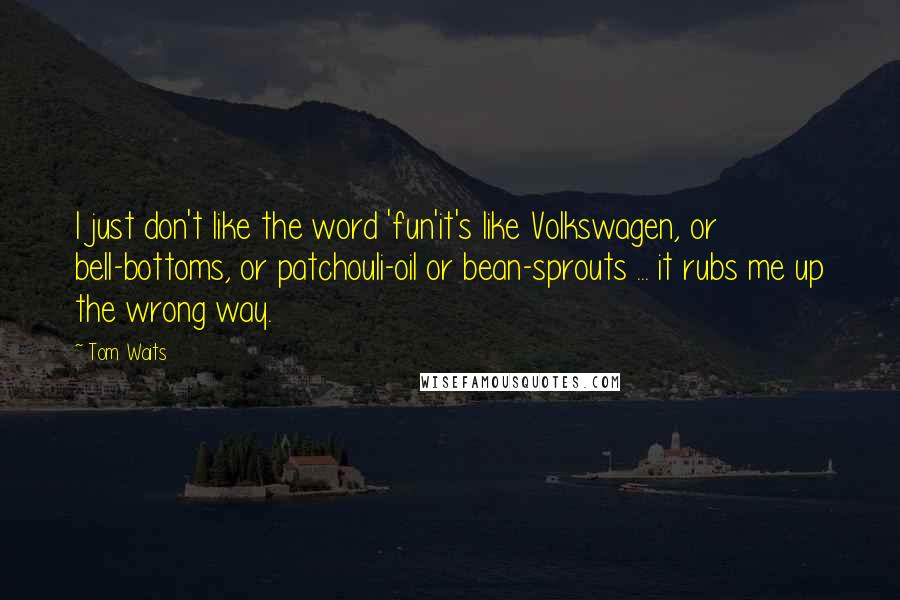 Tom Waits Quotes: I just don't like the word 'fun'it's like Volkswagen, or bell-bottoms, or patchouli-oil or bean-sprouts ... it rubs me up the wrong way.