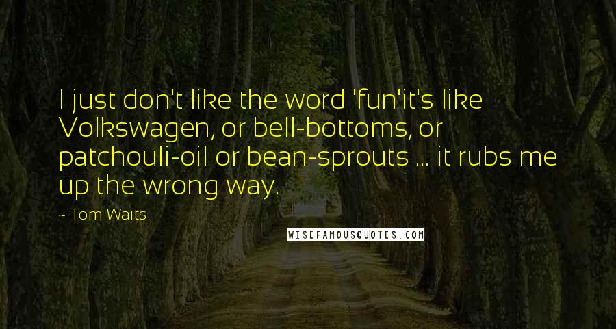 Tom Waits Quotes: I just don't like the word 'fun'it's like Volkswagen, or bell-bottoms, or patchouli-oil or bean-sprouts ... it rubs me up the wrong way.