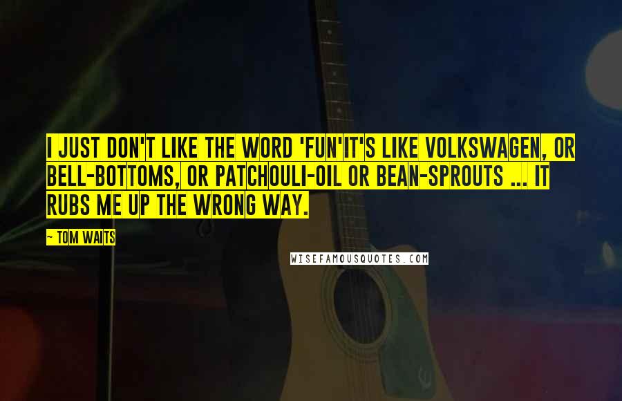 Tom Waits Quotes: I just don't like the word 'fun'it's like Volkswagen, or bell-bottoms, or patchouli-oil or bean-sprouts ... it rubs me up the wrong way.