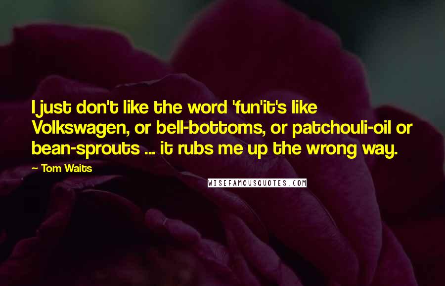Tom Waits Quotes: I just don't like the word 'fun'it's like Volkswagen, or bell-bottoms, or patchouli-oil or bean-sprouts ... it rubs me up the wrong way.